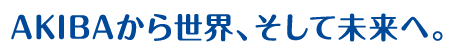 AKIBAから世界、そして未来へ。