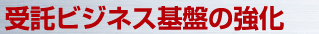 受託ビジネス基盤の強化