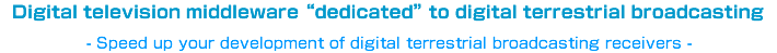 Digital television middleware “dedicated” to digital terrestrial broadcasting - Speed up your development of digital terrestrial broadcasting receivers -