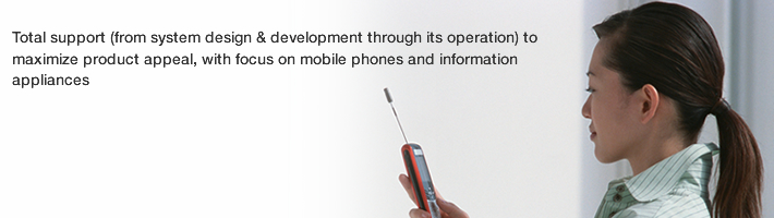 Total support (from system design & development through its operation) to maximize product appeal, with focus on mobile phones and information appliances.