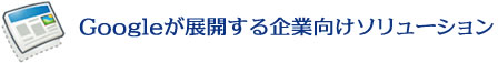 Googleが展開する企業向けソリューション