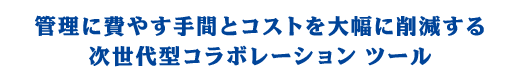 管理に費やす手間とコストを大幅に削減する次世代型コラボレーション ツール