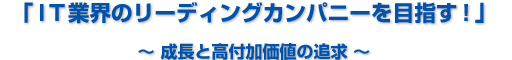 「IT業界のリーディングカンパニーを目指す」成長と高付加価値の追求