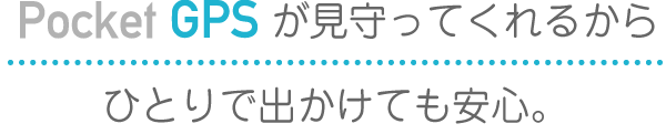 Pocket GPSが見守ってくれるからひとりで出かけても安心です