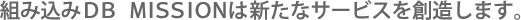 組み込みDB　MISSIONは新たなサービスを創造します。