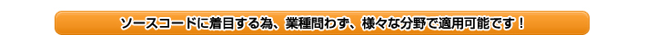 ソースコードに着目する為、業種問わず、様々な分野で適用可能です！