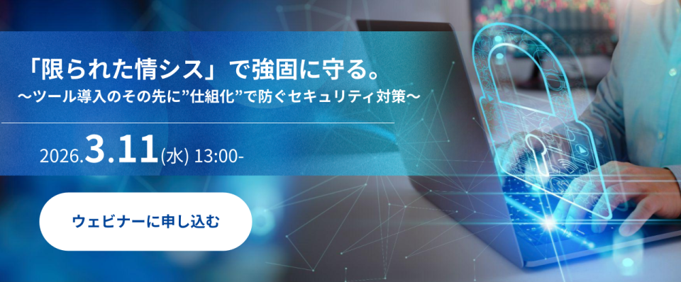 「限られた情シス」で強固に守る。〜ツール導入のその先に&rdquo;仕組化&rdquo;で防ぐセキュリティ対策〜