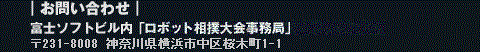 富士ソフト秋葉原ビル内「全日本ロボット相撲大会事務局」 101-0022 東京都千代田区神田練塀町３