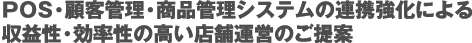 POS・顧客管理・商品管理システムの連携強化による収益性・効率性の高い店舗運営のご提案