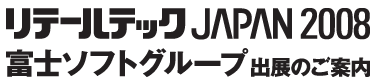 リテールテック JAPAN 2008 富士ソフトグループ 出展のご案内