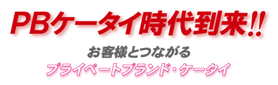PBケータイ時代到来!!　お客様とつながるプライベートブランド・ケータイ