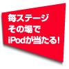 毎ステージその場でiPodが当たる！