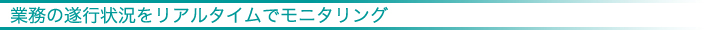 業務の遂行状況をリアルタイムでモニタリング