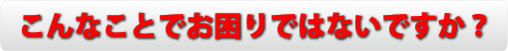 こんなことでお困りではないですか？