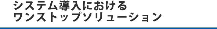 システム導入におけるワンストップソリューション