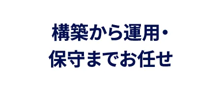 構築から運用・保守までお任せ