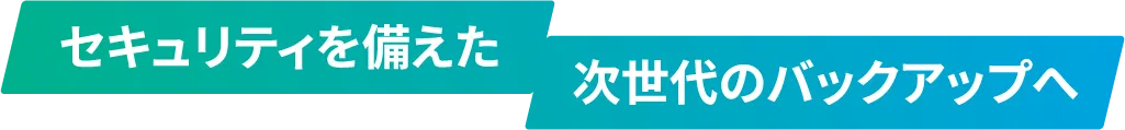 セキュリティを備えた次世代のバックアップへ