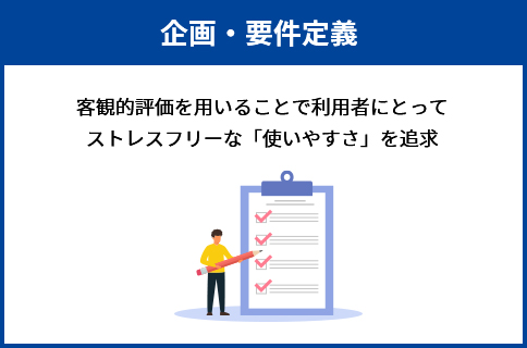 企画・要件定義 客観的評価を用いることで利用者にとってストレスフリーな「使いやすさ」を追求